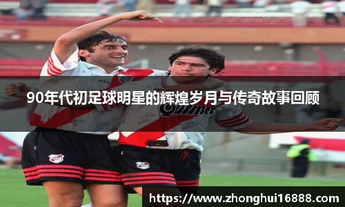 90年代初足球明星的辉煌岁月与传奇故事回顾