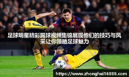足球明星精彩踢球视频集锦展现他们的技巧与风采让你领略足球魅力